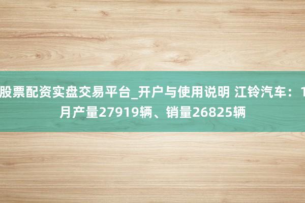 股票配资实盘交易平台_开户与使用说明 江铃汽车：1月产量27919辆、销量26825辆