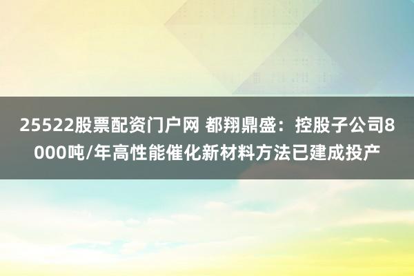 25522股票配资门户网 都翔鼎盛：控股子公司8000吨/年高性能催化新材料方法已建成投产