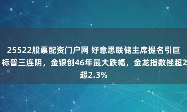 25522股票配资门户网 好意思联储主席提名引巨震！标普三连阴，金银创46年最大跌幅，金龙指数挫超2.3%