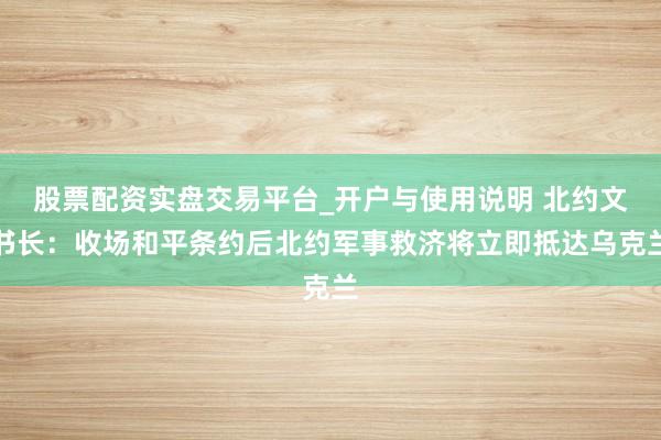 股票配资实盘交易平台_开户与使用说明 北约文书长：收场和平条约后北约军事救济将立即抵达乌克兰