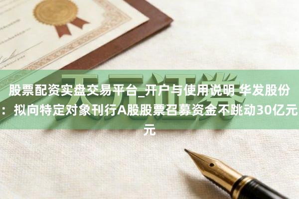 股票配资实盘交易平台_开户与使用说明 华发股份：拟向特定对象刊行A股股票召募资金不跳动30亿元