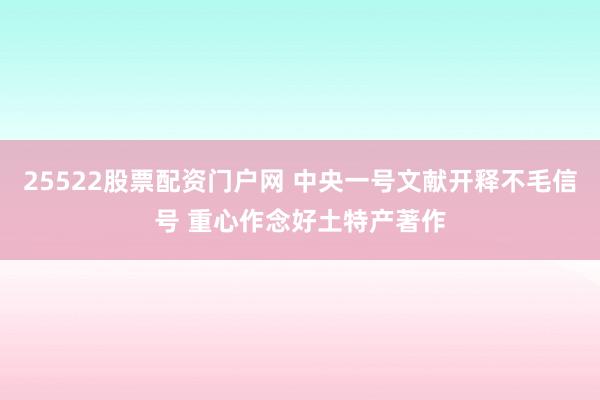 25522股票配资门户网 中央一号文献开释不毛信号 重心作念好土特产著作