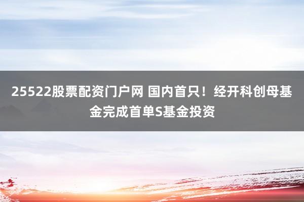 25522股票配资门户网 国内首只！经开科创母基金完成首单S基金投资