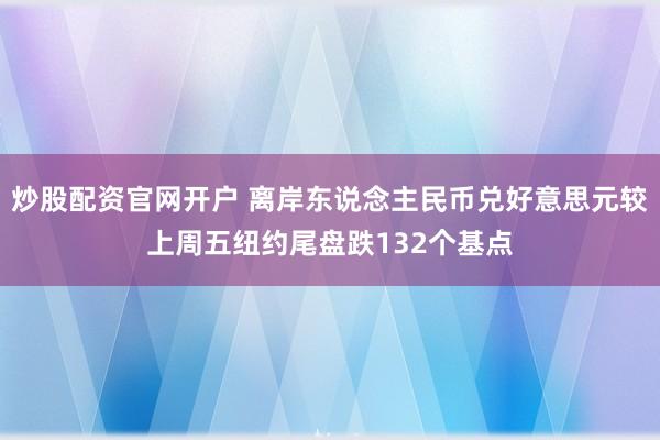 炒股配资官网开户 离岸东说念主民币兑好意思元较上周五纽约尾盘跌132个基点