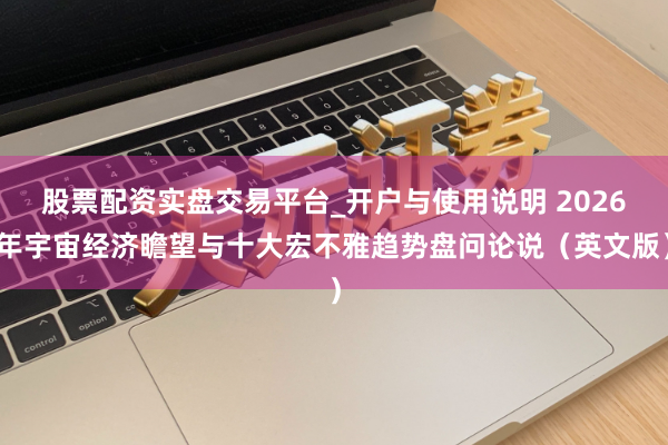 股票配资实盘交易平台_开户与使用说明 2026年宇宙经济瞻望与十大宏不雅趋势盘问论说（英文版）