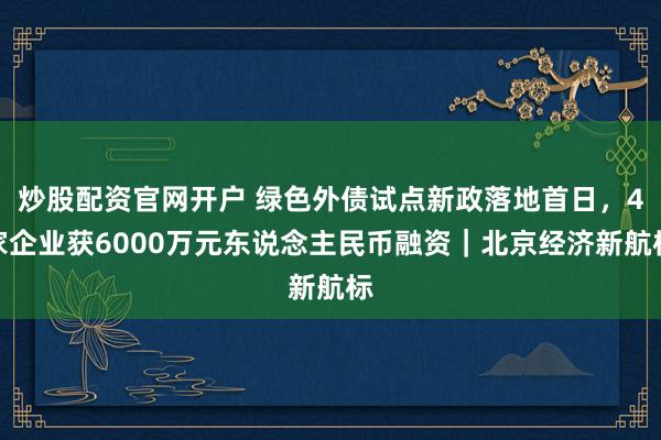 炒股配资官网开户 绿色外债试点新政落地首日，4家企业获6000万元东说念主民币融资｜北京经济新航标