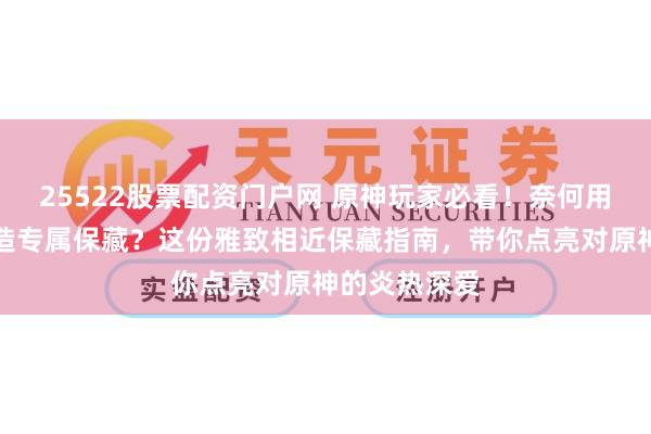 25522股票配资门户网 原神玩家必看！奈何用官方徽章打造专属保藏？这份雅致相近保藏指南，带你点亮对原神的炎热深爱