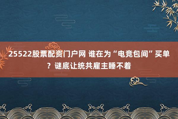25522股票配资门户网 谁在为“电竞包间”买单？谜底让统共雇主睡不着