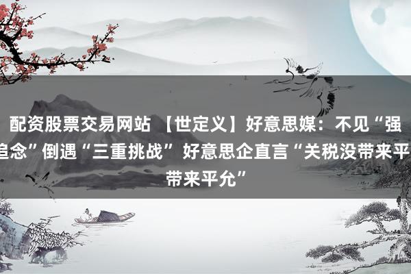 配资股票交易网站 【世定义】好意思媒：不见“强势追念”倒遇“三重挑战” 好意思企直言“关税没带来平允”