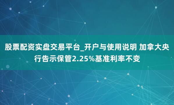股票配资实盘交易平台_开户与使用说明 加拿大央行告示保管2.25%基准利率不变