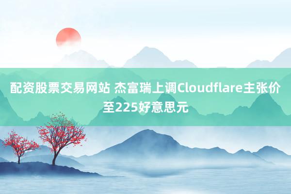 配资股票交易网站 杰富瑞上调Cloudflare主张价至225好意思元