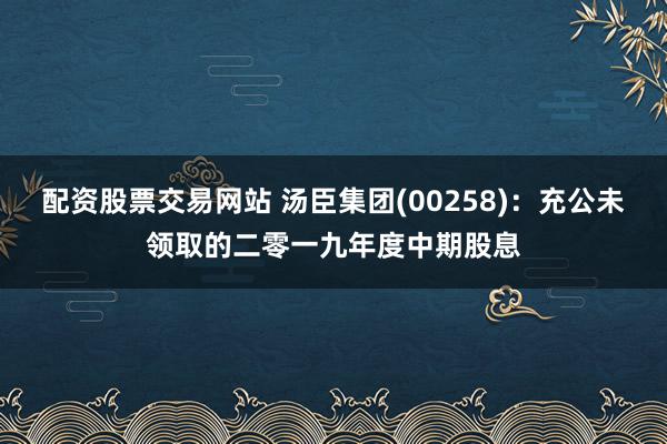 配资股票交易网站 汤臣集团(00258)：充公未领取的二零一九年度中期股息