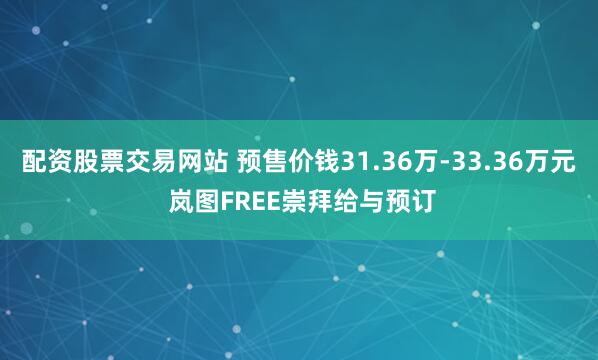 配资股票交易网站 预售价钱31.36万-33.36万元 岚图FREE崇拜给与预订