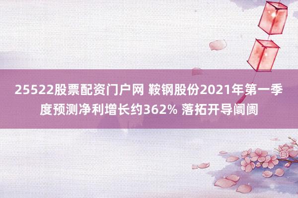 25522股票配资门户网 鞍钢股份2021年第一季度预测净利增长约362% 落拓开导阛阓