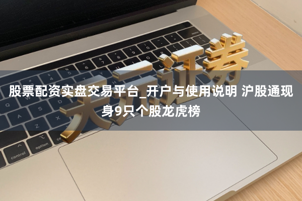 股票配资实盘交易平台_开户与使用说明 沪股通现身9只个股龙虎榜