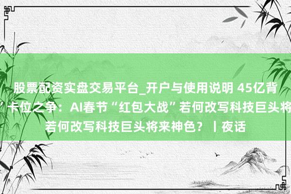 股票配资实盘交易平台_开户与使用说明 45亿背后的“超等进口”卡位之争：AI春节“红包大战”若何改写科技巨头将来神色？丨夜话