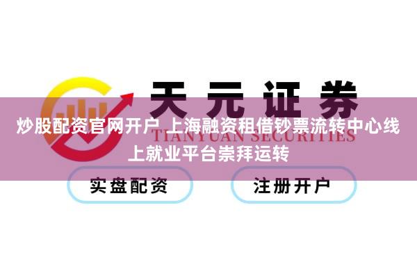 炒股配资官网开户 上海融资租借钞票流转中心线上就业平台崇拜运转