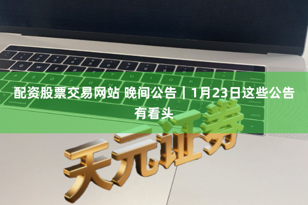配资股票交易网站 晚间公告｜1月23日这些公告有看头