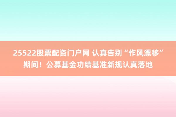 25522股票配资门户网 认真告别“作风漂移”期间！公募基金功绩基准新规认真落地