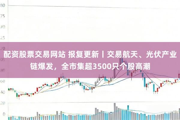 配资股票交易网站 报复更新丨交易航天、光伏产业链爆发，全市集超3500只个股高潮