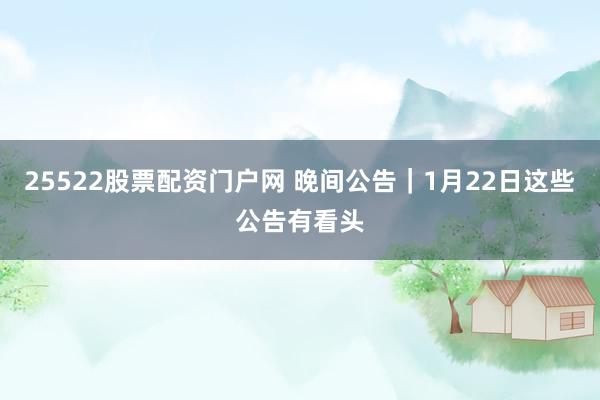 25522股票配资门户网 晚间公告｜1月22日这些公告有看头
