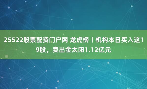 25522股票配资门户网 龙虎榜丨机构本日买入这19股，卖出金太阳1.12亿元