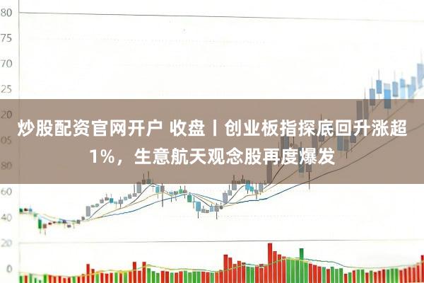 炒股配资官网开户 收盘丨创业板指探底回升涨超1%,生意航天观念股再度爆发