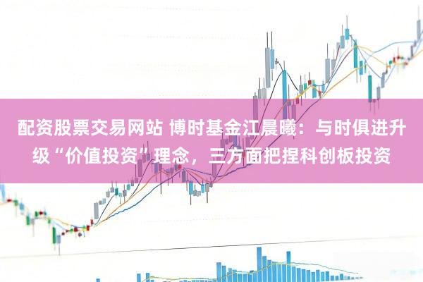 配资股票交易网站 博时基金江晨曦：与时俱进升级“价值投资”理念，三方面把捏科创板投资