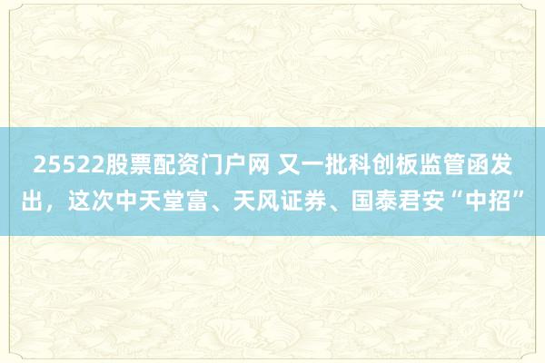 25522股票配资门户网 又一批科创板监管函发出，这次中天堂富、天风证券、国泰君安“中招”