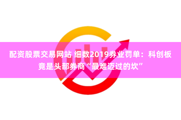 配资股票交易网站 细数2019券业罚单：科创板竟是头部券商“最难迈过的坎”