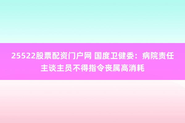 25522股票配资门户网 国度卫健委：病院责任主谈主员不得指令丧属高消耗