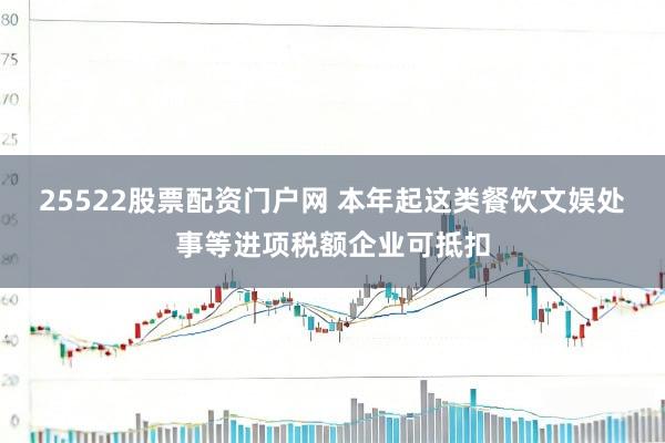 25522股票配资门户网 本年起这类餐饮文娱处事等进项税额企业可抵扣