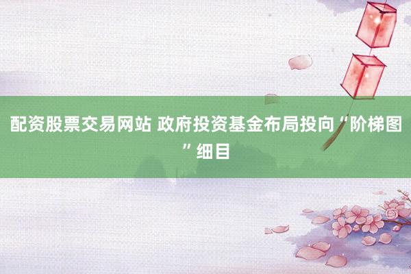 配资股票交易网站 政府投资基金布局投向“阶梯图”细目