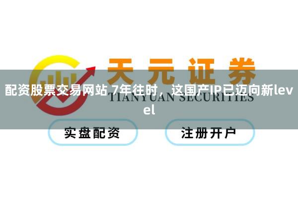 配资股票交易网站 7年往时，这国产IP已迈向新level