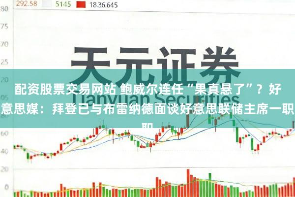 配资股票交易网站 鲍威尔连任“果真悬了”？好意思媒：拜登已与布雷纳德面谈好意思联储主席一职