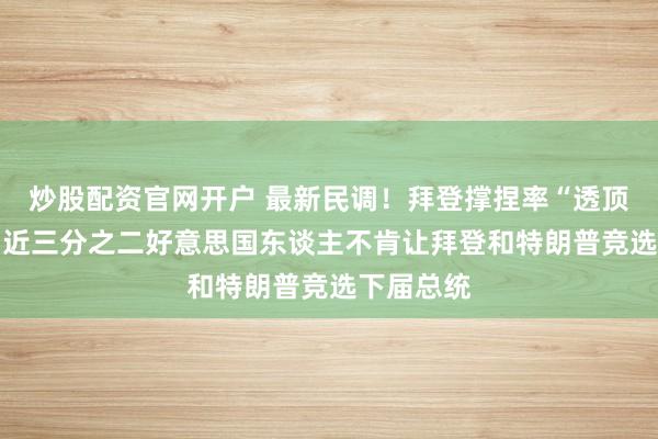 炒股配资官网开户 最新民调！拜登撑捏率“透顶崩溃”？ 近三分之二好意思国东谈主不肯让拜登和特朗普竞选下届总统