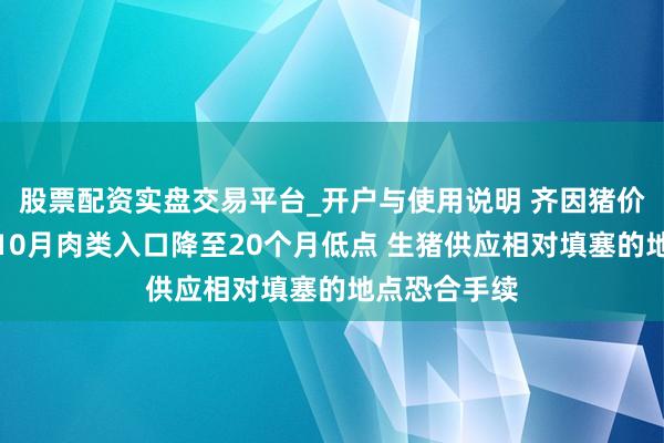 股票配资实盘交易平台_开户与使用说明 齐因猪价大跌？中国10月肉类入口降至20个月低点 生猪供应相对填塞的地点恐合手续