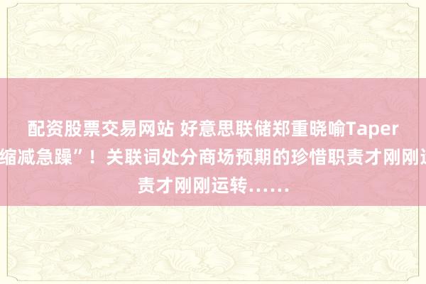 配资股票交易网站 好意思联储郑重晓喻Taper：莫得“缩减急躁”！关联词处分商场预期的珍惜职责才刚刚运转……