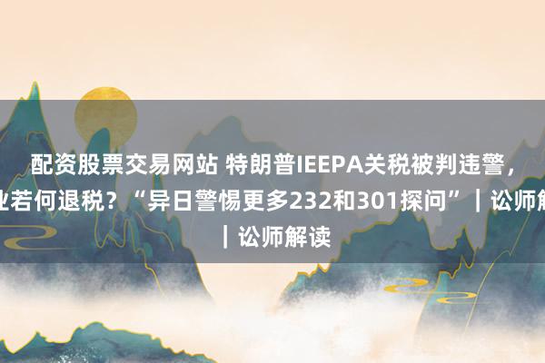 配资股票交易网站 特朗普IEEPA关税被判违警,企业若何退税?“异日警惕更多232和301探问”|讼师解读
