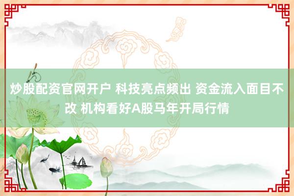炒股配资官网开户 科技亮点频出 资金流入面目不改 机构看好A股马年开局行情