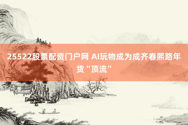 25522股票配资门户网 AI玩物成为成齐春熙路年货“顶流”