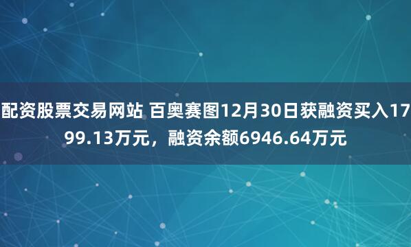 配资股票交易网站 百奥赛图12月30日获融资买入1799.13万元，融资余额6946.64万元