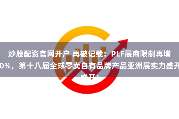 炒股配资官网开户 再破记载：PLF展商限制再增10%，第十八届全球零卖自有品牌产品亚洲展实力盛开！