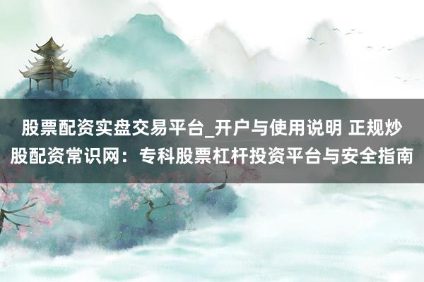 股票配资实盘交易平台_开户与使用说明 正规炒股配资常识网：专科股票杠杆投资平台与安全指南