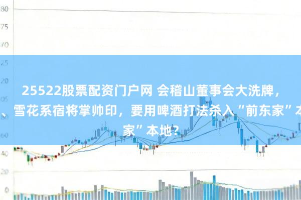 25522股票配资门户网 会稽山董事会大洗牌,百威、雪花系宿将掌帅印,要用啤酒打法杀入“前东家”本地?