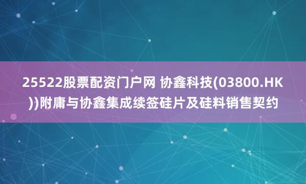 25522股票配资门户网 协鑫科技(03800.HK))附庸与协鑫集成续签硅片及硅料销售契约