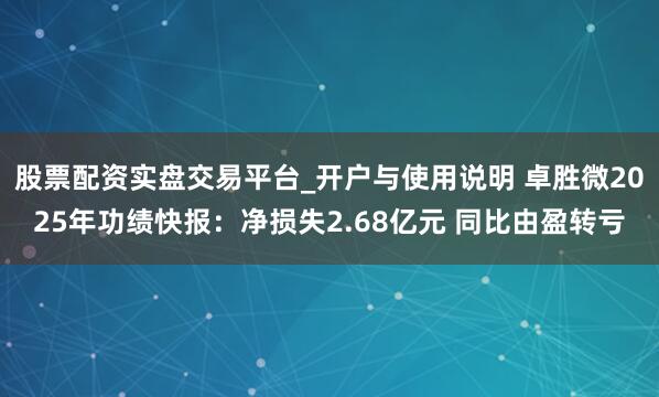 股票配资实盘交易平台_开户与使用说明 卓胜微2025年功绩快报：净损失2.68亿元 同比由盈转亏