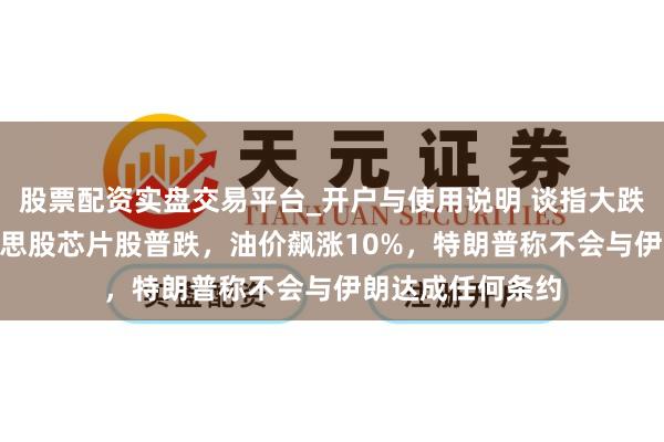 股票配资实盘交易平台_开户与使用说明 谈指大跌超900点，好意思股芯片股普跌，油价飙涨10%，特朗普称不会与伊朗达成任何条约