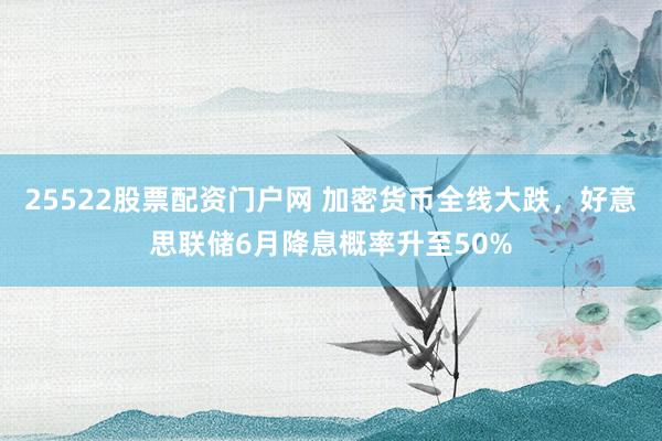 25522股票配资门户网 加密货币全线大跌，好意思联储6月降息概率升至50%
