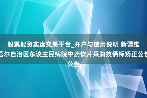 股票配资实盘交易平台_开户与使用说明 新疆维吾尔自治区东谈主民病院中药饮片采购技俩标矫正公告